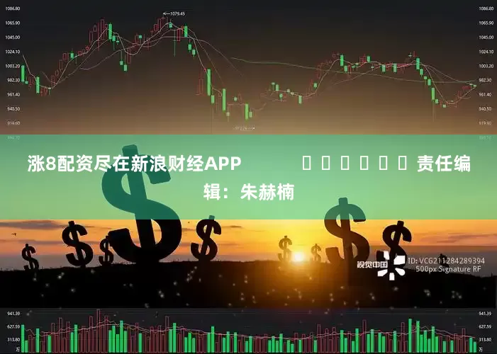 涨8配资尽在新浪财经APP            						责任编辑：朱赫楠