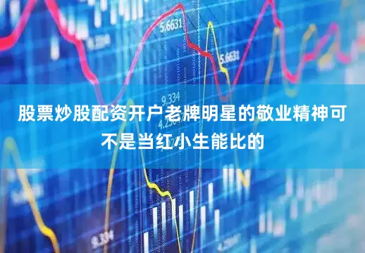 股票炒股配资开户老牌明星的敬业精神可不是当红小生能比的