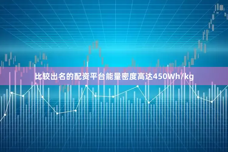 比较出名的配资平台能量密度高达450Wh/kg