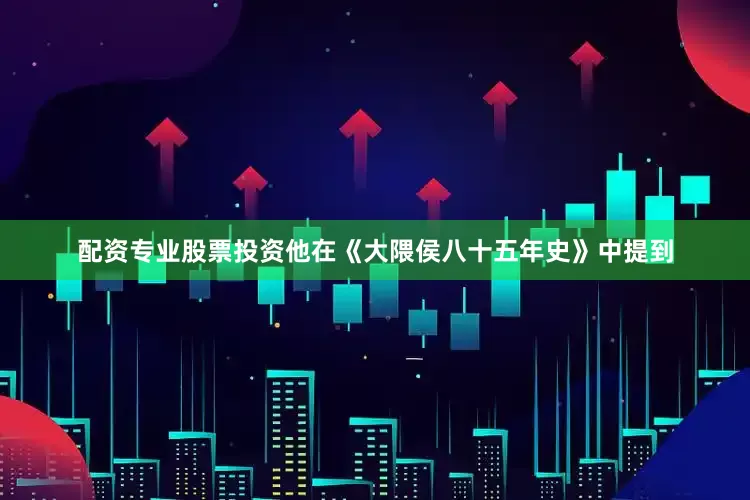 配资专业股票投资他在《大隈侯八十五年史》中提到