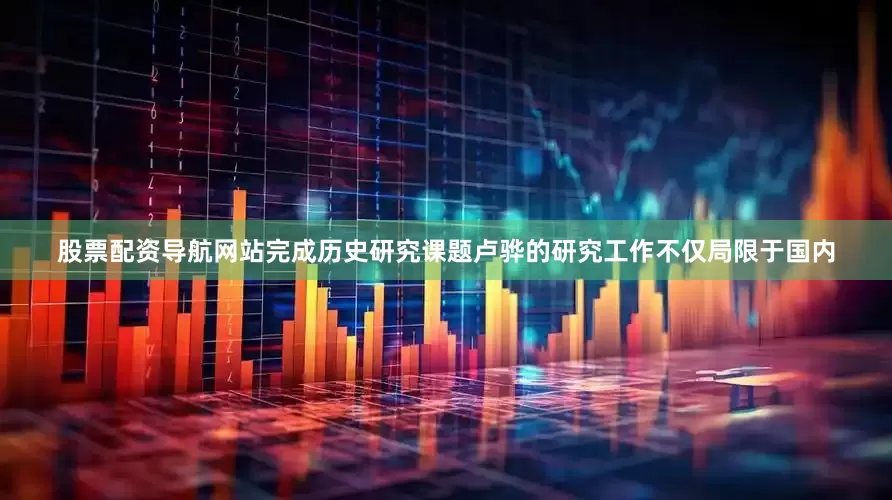 股票配资导航网站完成历史研究课题卢骅的研究工作不仅局限于国内
