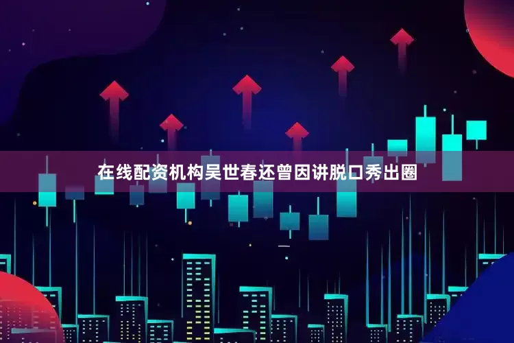 在线配资机构吴世春还曾因讲脱口秀出圈
