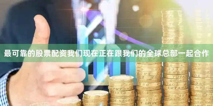 最可靠的股票配资我们现在正在跟我们的全球总部一起合作