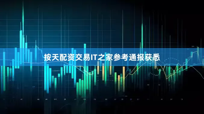 按天配资交易IT之家参考通报获悉