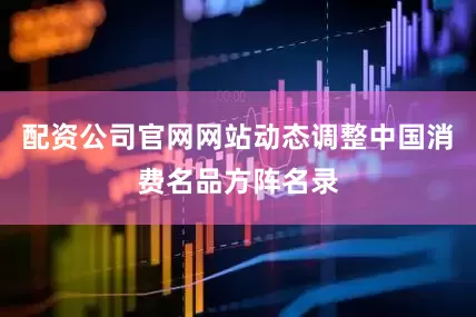 配资公司官网网站动态调整中国消费名品方阵名录