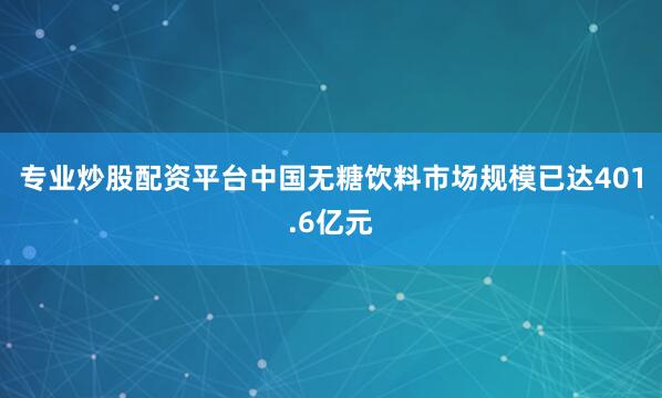 专业炒股配资平台中国无糖饮料市场规模已达401.6亿元