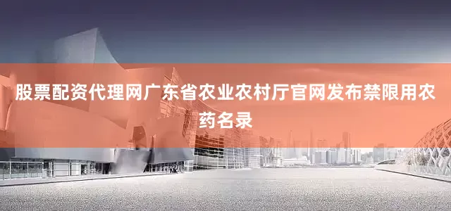 股票配资代理网广东省农业农村厅官网发布禁限用农药名录