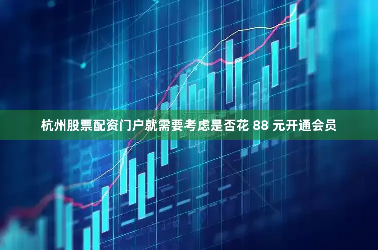 杭州股票配资门户就需要考虑是否花 88 元开通会员