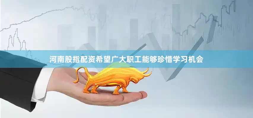 河南股指配资希望广大职工能够珍惜学习机会