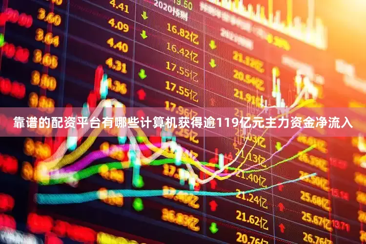 靠谱的配资平台有哪些计算机获得逾119亿元主力资金净流入