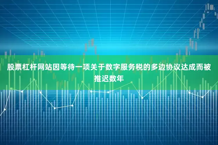 股票杠杆网站因等待一项关于数字服务税的多边协议达成而被推迟数年