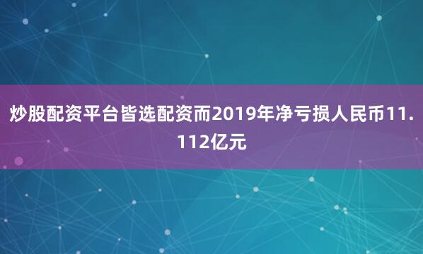 炒股配资平台皆选配资而2019年净亏损人民币11.112亿元
