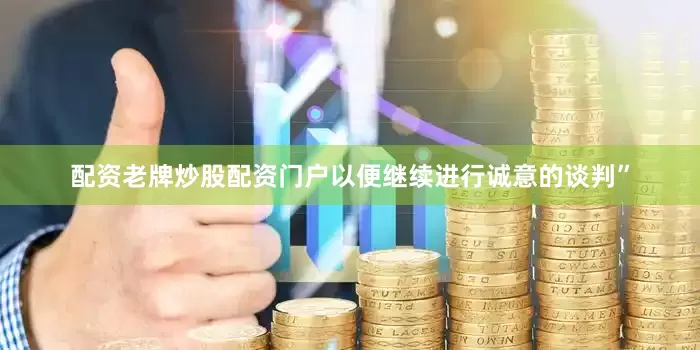 配资老牌炒股配资门户以便继续进行诚意的谈判”