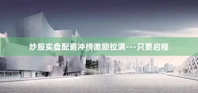 炒股实盘配资冲榜激励拉满---只要启程
