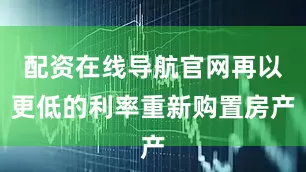 配资在线导航官网再以更低的利率重新购置房产
