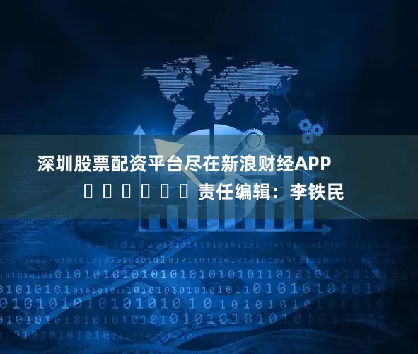 深圳股票配资平台尽在新浪财经APP            						责任编辑：李铁民