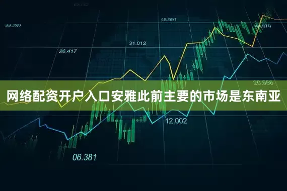 网络配资开户入口安雅此前主要的市场是东南亚