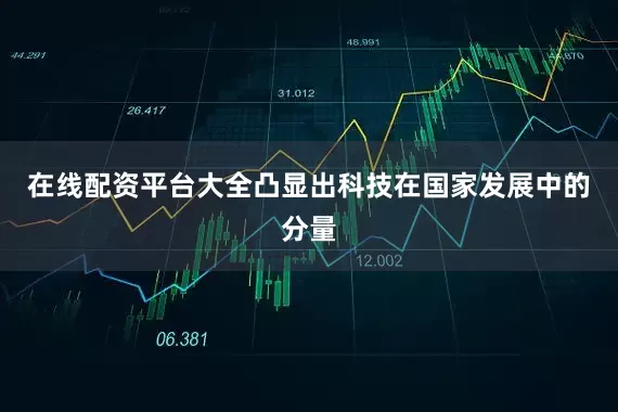 在线配资平台大全凸显出科技在国家发展中的分量