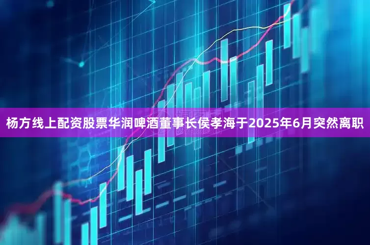 杨方线上配资股票华润啤酒董事长侯孝海于2025年6月突然离职