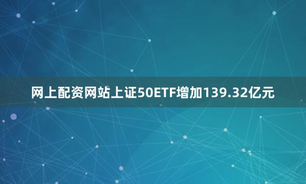 网上配资网站上证50ETF增加139.32亿元
