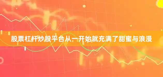 股票杠杆炒股平台从一开始就充满了甜蜜与浪漫
