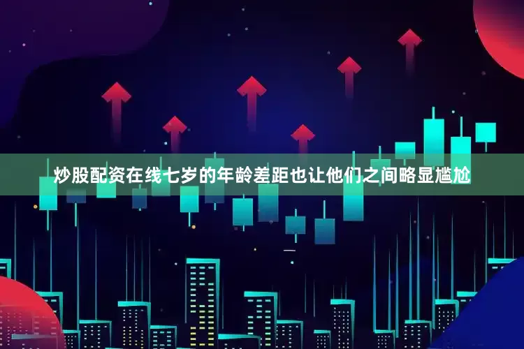炒股配资在线七岁的年龄差距也让他们之间略显尴尬