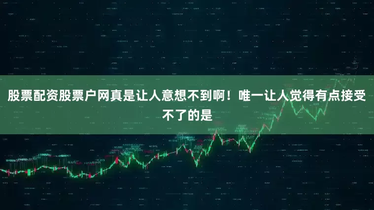 股票配资股票户网真是让人意想不到啊！唯一让人觉得有点接受不了的是
