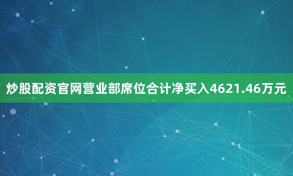炒股配资官网营业部席位合计净买入4621.46万元