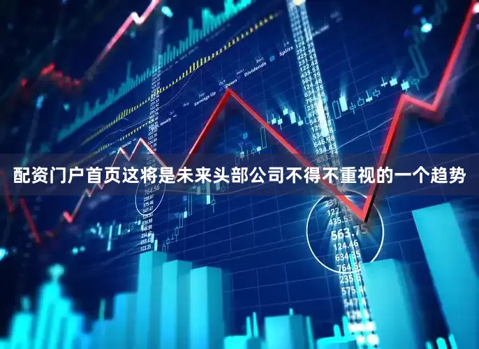 配资门户首页　　这将是未来头部公司不得不重视的一个趋势