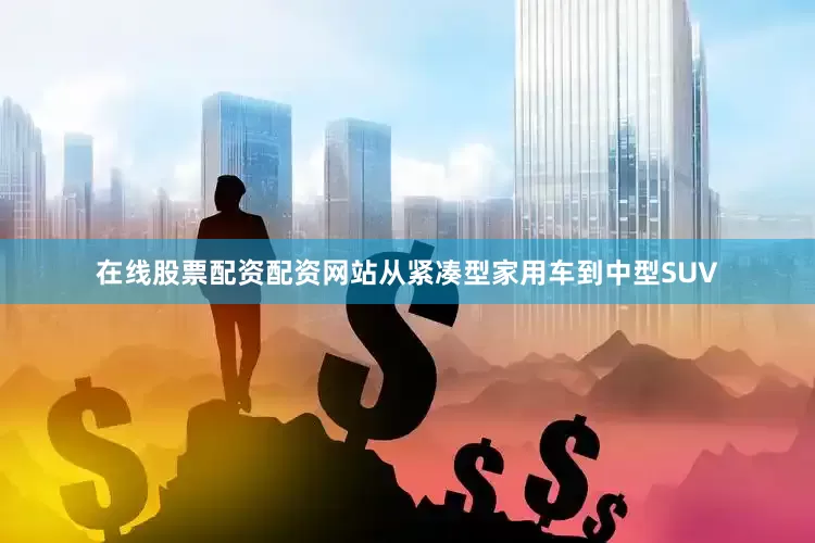 在线股票配资配资网站从紧凑型家用车到中型SUV