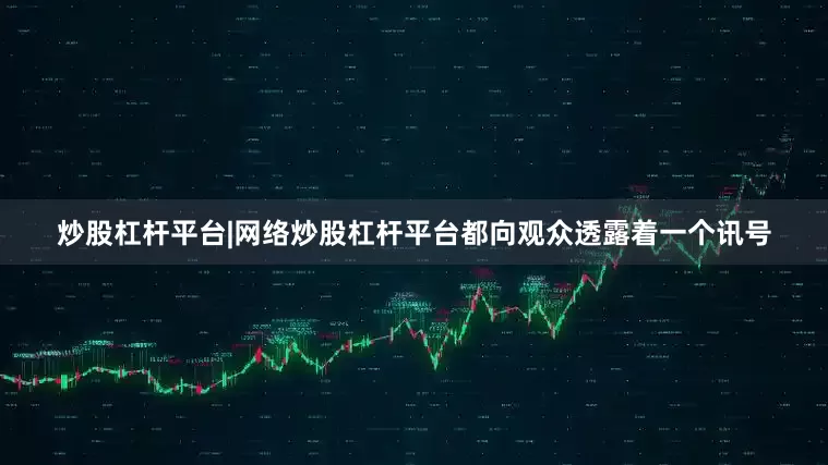 炒股杠杆平台|网络炒股杠杆平台都向观众透露着一个讯号