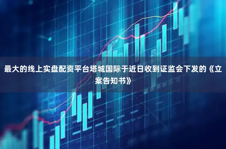最大的线上实盘配资平台塔城国际于近日收到证监会下发的《立案告知书》