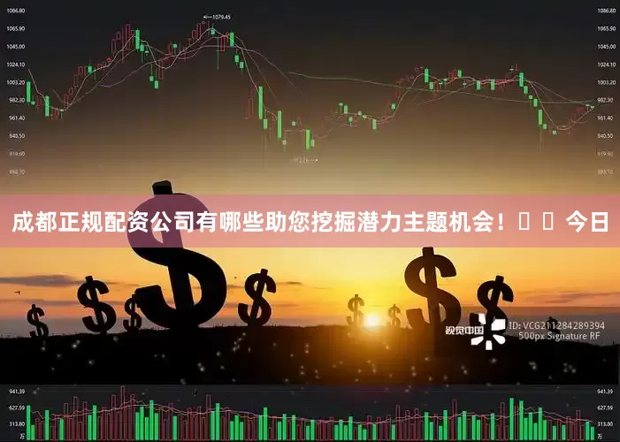 成都正规配资公司有哪些助您挖掘潜力主题机会！		　　今日