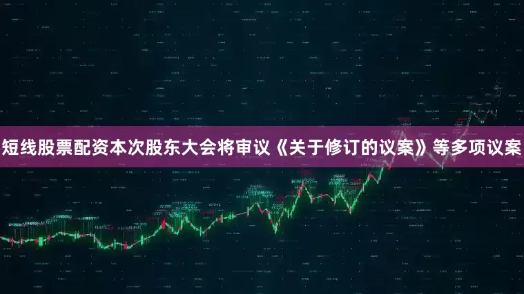 短线股票配资本次股东大会将审议《关于修订的议案》等多项议案