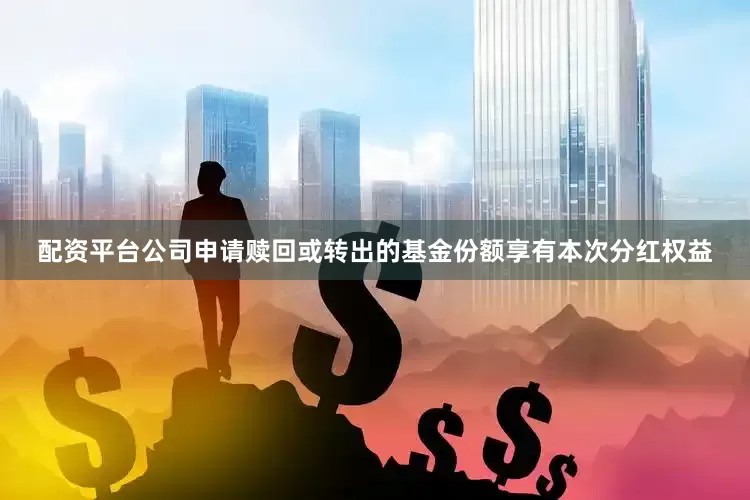 配资平台公司申请赎回或转出的基金份额享有本次分红权益
