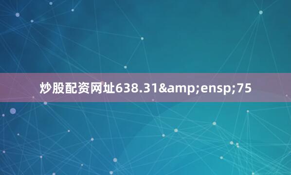 炒股配资网址638.31&ensp;75