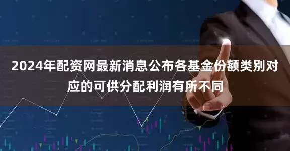 2024年配资网最新消息公布各基金份额类别对应的可供分配利润有所不同