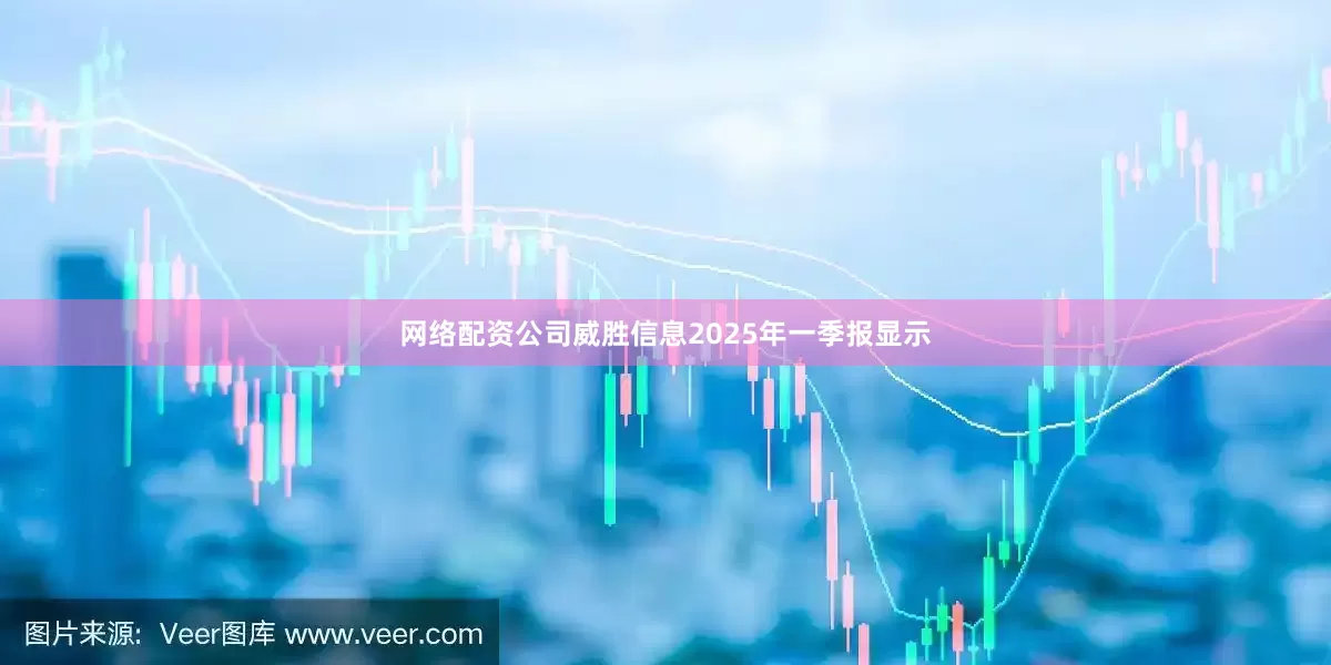 网络配资公司威胜信息2025年一季报显示