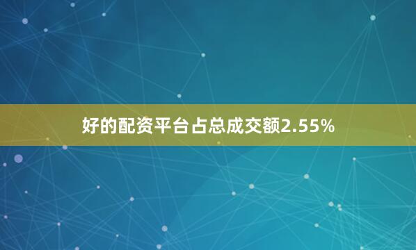 好的配资平台占总成交额2.55%