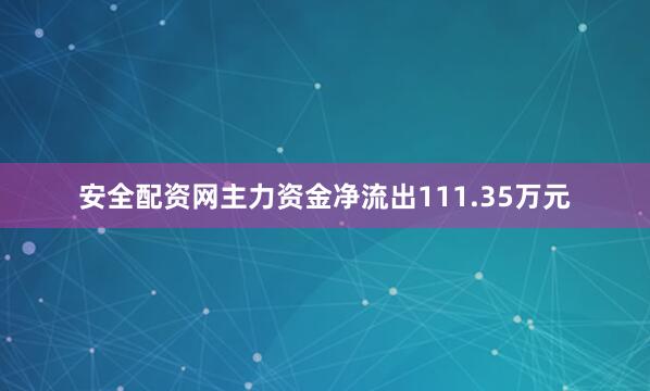 安全配资网主力资金净流出111.35万元