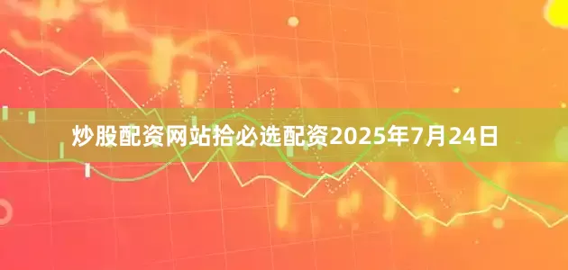 炒股配资网站拾必选配资2025年7月24日