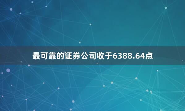 最可靠的证券公司收于6388.64点