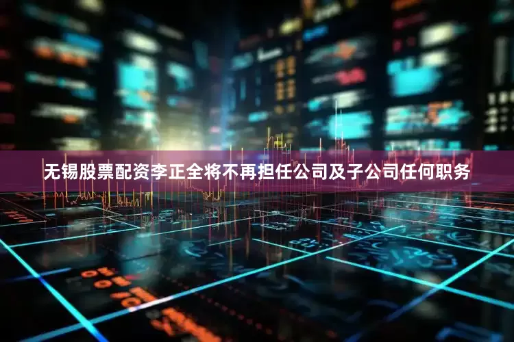 无锡股票配资李正全将不再担任公司及子公司任何职务