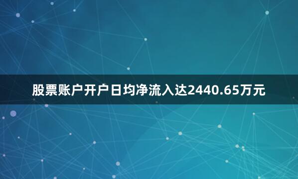股票账户开户日均净流入达2440.65万元