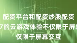 配资平台和配资炒股配资星海S7的云游戏体验不仅限于屏幕交互