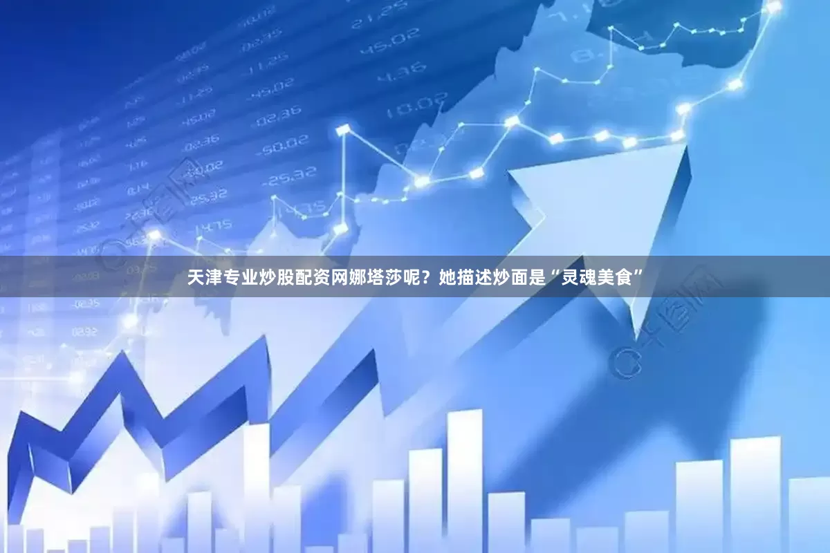 天津专业炒股配资网娜塔莎呢？她描述炒面是“灵魂美食”