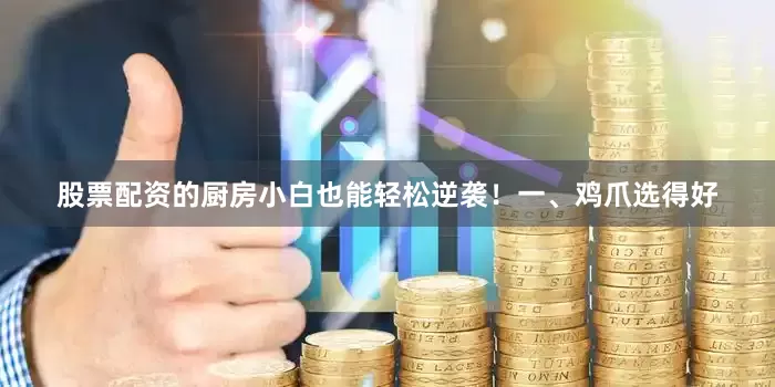 股票配资的厨房小白也能轻松逆袭！一、鸡爪选得好