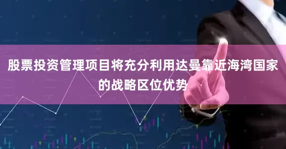 股票投资管理项目将充分利用达曼靠近海湾国家的战略区位优势