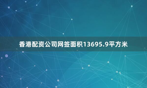 香港配资公司网签面积13695.9平方米