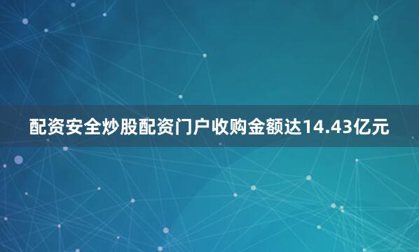 配资安全炒股配资门户收购金额达14.43亿元